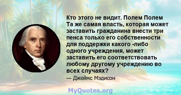 Кто этого не видит. Полем Полем Та же самая власть, которая может заставить гражданина внести три пенса только его собственности для поддержки какого -либо одного учреждения, может заставить его соответствовать любому