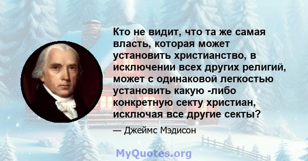 Кто не видит, что та же самая власть, которая может установить христианство, в исключении всех других религий, может с одинаковой легкостью установить какую -либо конкретную секту христиан, исключая все другие секты?