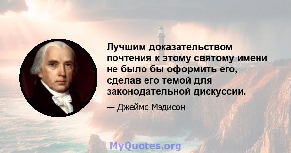 Лучшим доказательством почтения к этому святому имени не было бы оформить его, сделав его темой для законодательной дискуссии.