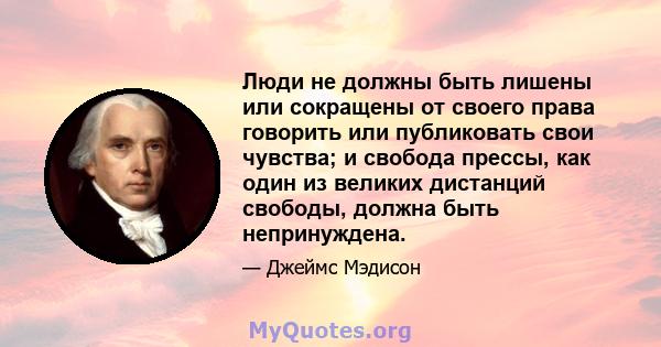 Люди не должны быть лишены или сокращены от своего права говорить или публиковать свои чувства; и свобода прессы, как один из великих дистанций свободы, должна быть непринуждена.