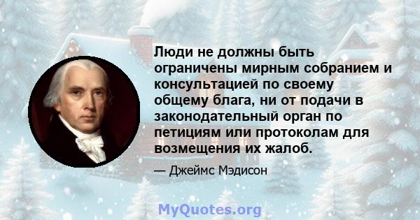 Люди не должны быть ограничены мирным собранием и консультацией по своему общему блага, ни от подачи в законодательный орган по петициям или протоколам для возмещения их жалоб.