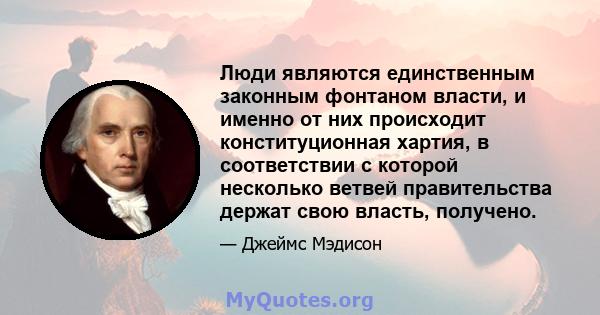 Люди являются единственным законным фонтаном власти, и именно от них происходит конституционная хартия, в соответствии с которой несколько ветвей правительства держат свою власть, получено.