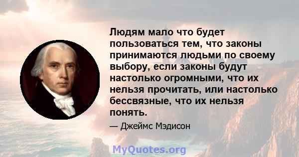 Людям мало что будет пользоваться тем, что законы принимаются людьми по своему выбору, если законы будут настолько огромными, что их нельзя прочитать, или настолько бессвязные, что их нельзя понять.