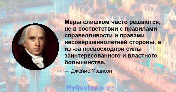 Меры слишком часто решаются, не в соответствии с правилами справедливости и правами несовершеннолетней стороны, а из -за превосходной силы заинтересованного и властного большинства.