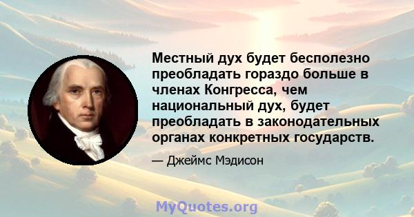 Местный дух будет бесполезно преобладать гораздо больше в членах Конгресса, чем национальный дух, будет преобладать в законодательных органах конкретных государств.