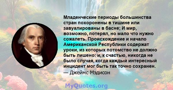 Младенческие периоды большинства стран похоронены в тишине или завуалированы в басне; И мир, возможно, потерял, но мало что нужно сожалеть. Происхождение и начало Американской Республики содержат уроки, из которых