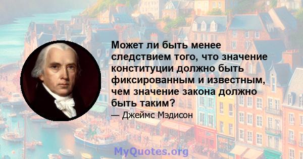 Может ли быть менее следствием того, что значение конституции должно быть фиксированным и известным, чем значение закона должно быть таким?