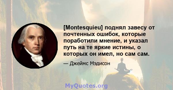 [Montesquieu] поднял завесу от почтенных ошибок, которые поработили мнение, и указал путь на те яркие истины, о которых он имел, но сам сам.