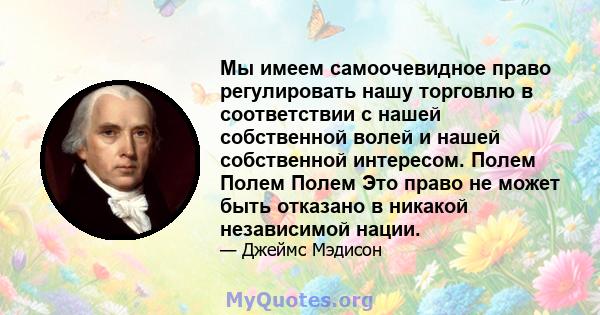 Мы имеем самоочевидное право регулировать нашу торговлю в соответствии с нашей собственной волей и нашей собственной интересом. Полем Полем Полем Это право не может быть отказано в никакой независимой нации.