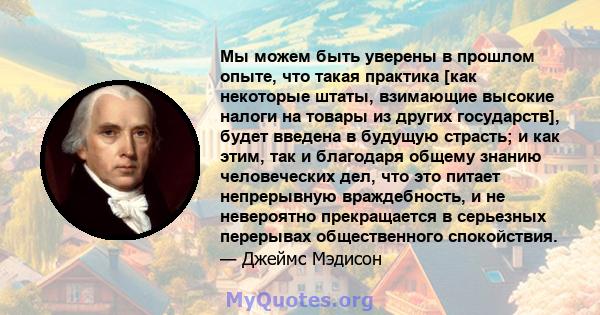 Мы можем быть уверены в прошлом опыте, что такая практика [как некоторые штаты, взимающие высокие налоги на товары из других государств], будет введена в будущую страсть; и как этим, так и благодаря общему знанию