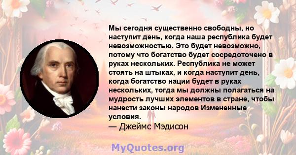 Мы сегодня существенно свободны, но наступит день, когда наша республика будет невозможностью. Это будет невозможно, потому что богатство будет сосредоточено в руках нескольких. Республика не может стоять на штыках, и