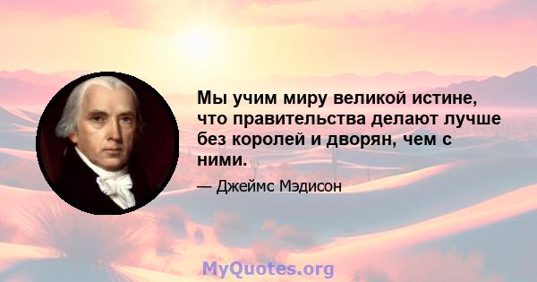 Мы учим миру великой истине, что правительства делают лучше без королей и дворян, чем с ними.