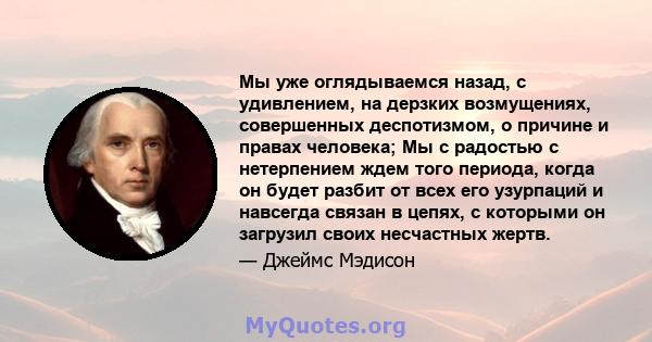 Мы уже оглядываемся назад, с удивлением, на дерзких возмущениях, совершенных деспотизмом, о причине и правах человека; Мы с радостью с нетерпением ждем того периода, когда он будет разбит от всех его узурпаций и