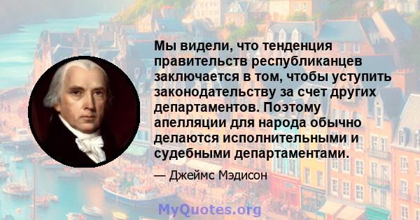 Мы видели, что тенденция правительств республиканцев заключается в том, чтобы уступить законодательству за счет других департаментов. Поэтому апелляции для народа обычно делаются исполнительными и судебными