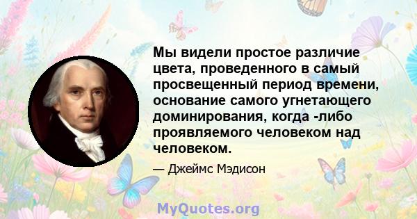 Мы видели простое различие цвета, проведенного в самый просвещенный период времени, основание самого угнетающего доминирования, когда -либо проявляемого человеком над человеком.