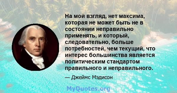 На мой взгляд, нет максима, которая не может быть не в состоянии неправильно применять, и который, следовательно, больше потребностей, чем текущий, что интерес большинства является политическим стандартом правильного и