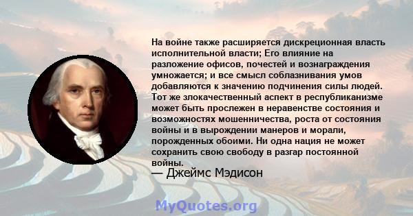 На войне также расширяется дискреционная власть исполнительной власти; Его влияние на разложение офисов, почестей и вознаграждения умножается; и все смысл соблазнивания умов добавляются к значению подчинения силы людей. 