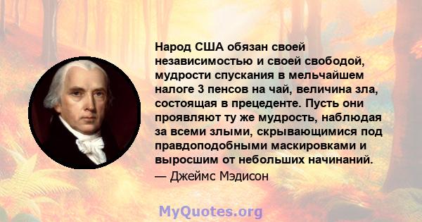 Народ США обязан своей независимостью и своей свободой, мудрости спускания в мельчайшем налоге 3 пенсов на чай, величина зла, состоящая в прецеденте. Пусть они проявляют ту же мудрость, наблюдая за всеми злыми,