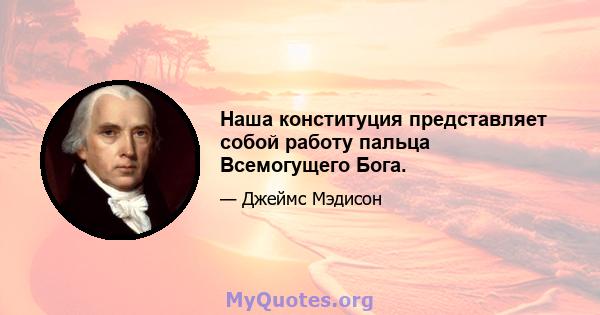 Наша конституция представляет собой работу пальца Всемогущего Бога.