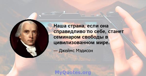 Наша страна, если она справедливо по себе, станет семинаром свободы в цивилизованном мире.