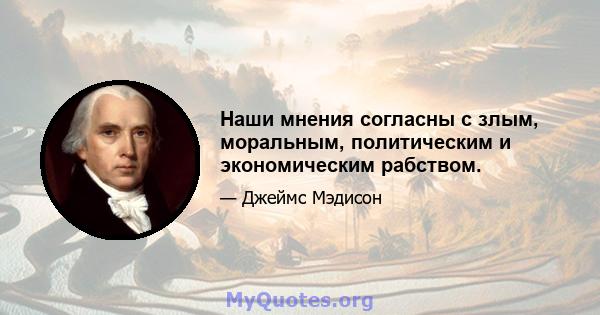 Наши мнения согласны с злым, моральным, политическим и экономическим рабством.