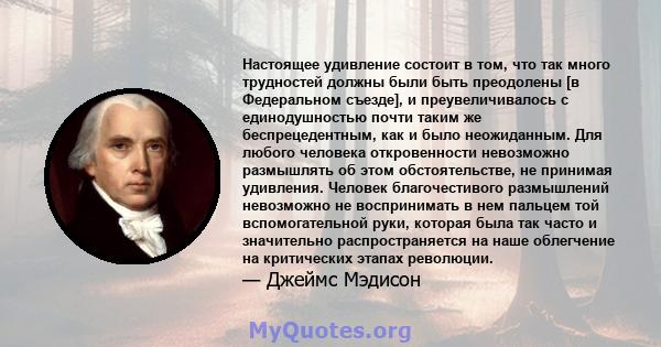 Настоящее удивление состоит в том, что так много трудностей должны были быть преодолены [в Федеральном съезде], и преувеличивалось с единодушностью почти таким же беспрецедентным, как и было неожиданным. Для любого