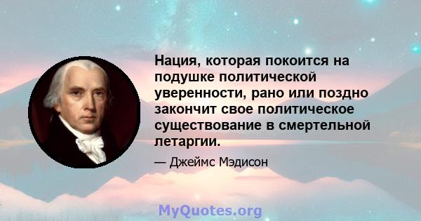 Нация, которая покоится на подушке политической уверенности, рано или поздно закончит свое политическое существование в смертельной летаргии.