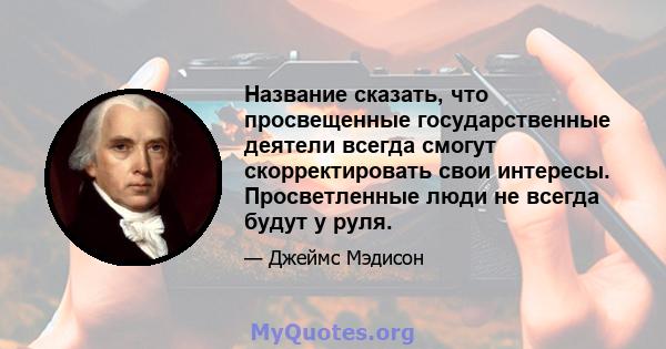 Название сказать, что просвещенные государственные деятели всегда смогут скорректировать свои интересы. Просветленные люди не всегда будут у руля.