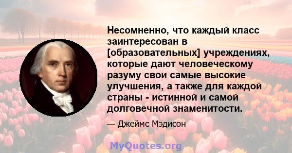 Несомненно, что каждый класс заинтересован в [образовательных] учреждениях, которые дают человеческому разуму свои самые высокие улучшения, а также для каждой страны - истинной и самой долговечной знаменитости.