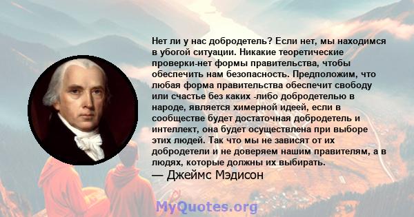 Нет ли у нас добродетель? Если нет, мы находимся в убогой ситуации. Никакие теоретические проверки-нет формы правительства, чтобы обеспечить нам безопасность. Предположим, что любая форма правительства обеспечит свободу 