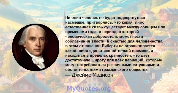 Ни один человек не будет подвергнуться насмешке, притворяясь, что какая -либо естественная связь существует между солнцем или временами года, и период, в который человеческая добродетель может нести соблазниния власти.