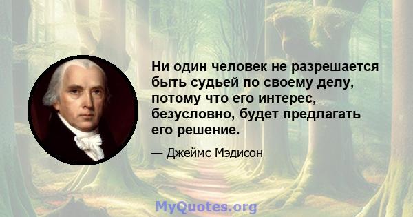 Ни один человек не разрешается быть судьей по своему делу, потому что его интерес, безусловно, будет предлагать его решение.