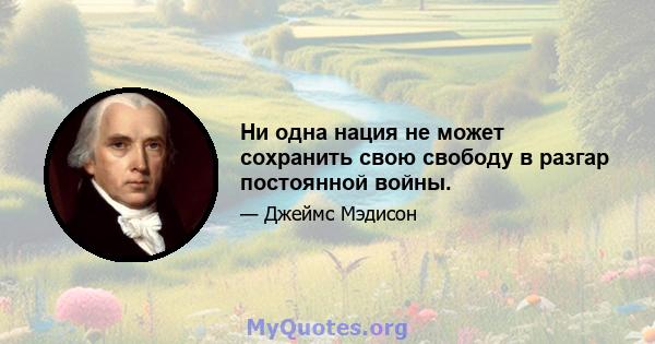 Ни одна нация не может сохранить свою свободу в разгар постоянной войны.