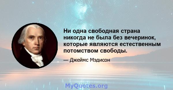 Ни одна свободная страна никогда не была без вечеринок, которые являются естественным потомством свободы.