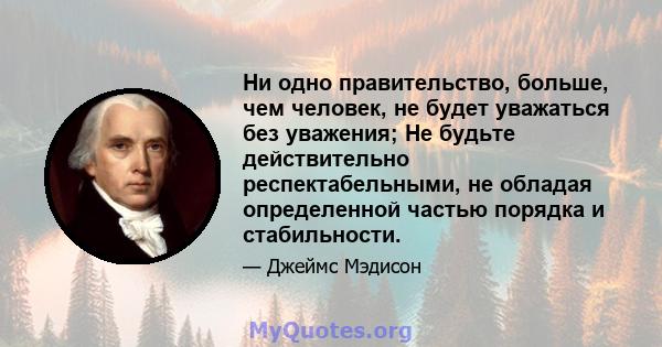 Ни одно правительство, больше, чем человек, не будет уважаться без уважения; Не будьте действительно респектабельными, не обладая определенной частью порядка и стабильности.