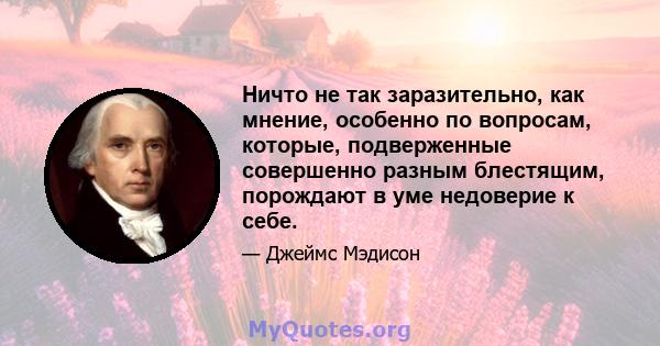 Ничто не так заразительно, как мнение, особенно по вопросам, которые, подверженные совершенно разным блестящим, порождают в уме недоверие к себе.