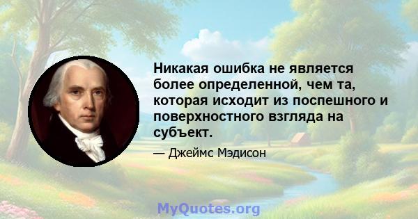 Никакая ошибка не является более определенной, чем та, которая исходит из поспешного и поверхностного взгляда на субъект.