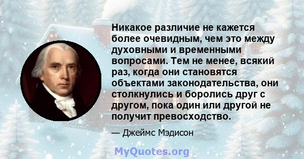 Никакое различие не кажется более очевидным, чем это между духовными и временными вопросами. Тем не менее, всякий раз, когда они становятся объектами законодательства, они столкнулись и боролись друг с другом, пока один 