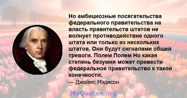 Но амбициозные посягательства федерального правительства на власть правительств штатов не волнует противодействие одного штата или только из нескольких штатов. Они будут сигналами общей тревоги. Полем Полем Но какая