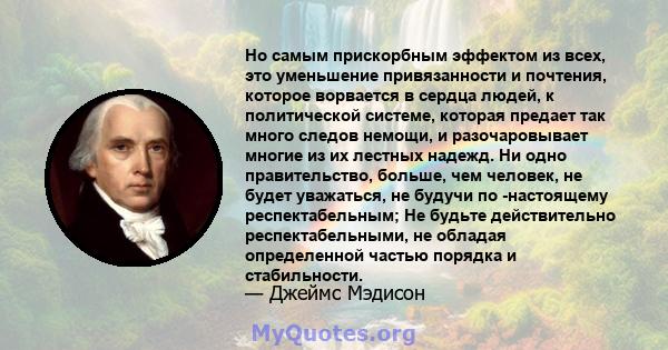 Но самым прискорбным эффектом из всех, это уменьшение привязанности и почтения, которое ворвается в сердца людей, к политической системе, которая предает так много следов немощи, и разочаровывает многие из их лестных