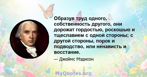 Образуя труд одного, собственность другого, они дорожат гордостью, роскошью и тщеславием с одной стороны; с другой стороны, порок и подводство, или ненависть и восстание.