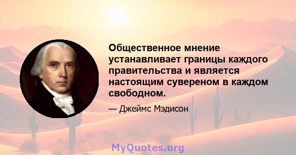 Общественное мнение устанавливает границы каждого правительства и является настоящим сувереном в каждом свободном.