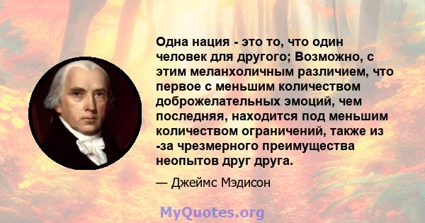 Одна нация - это то, что один человек для другого; Возможно, с этим меланхоличным различием, что первое с меньшим количеством доброжелательных эмоций, чем последняя, ​​находится под меньшим количеством ограничений,