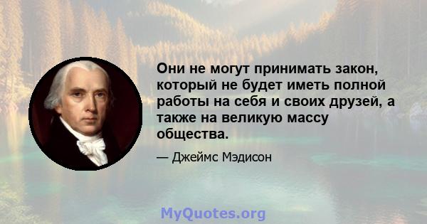 Они не могут принимать закон, который не будет иметь полной работы на себя и своих друзей, а также на великую массу общества.