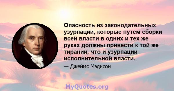 Опасность из законодательных узурпаций, которые путем сборки всей власти в одних и тех же руках должны привести к той же тирании, что и узурпации исполнительной власти.