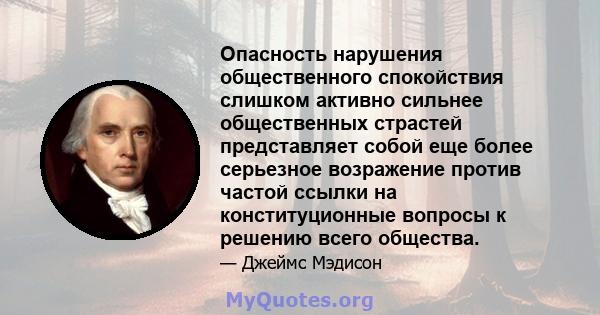 Опасность нарушения общественного спокойствия слишком активно сильнее общественных страстей представляет собой еще более серьезное возражение против частой ссылки на конституционные вопросы к решению всего общества.