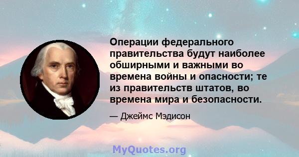 Операции федерального правительства будут наиболее обширными и важными во времена войны и опасности; те из правительств штатов, во времена мира и безопасности.