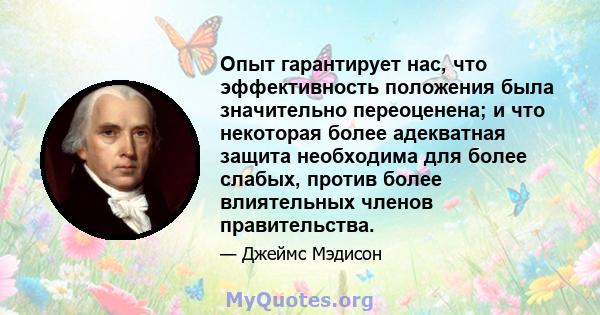 Опыт гарантирует нас, что эффективность положения была значительно переоценена; и что некоторая более адекватная защита необходима для более слабых, против более влиятельных членов правительства.