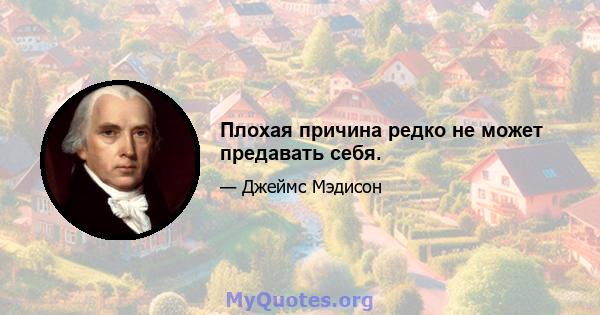 Плохая причина редко не может предавать себя.