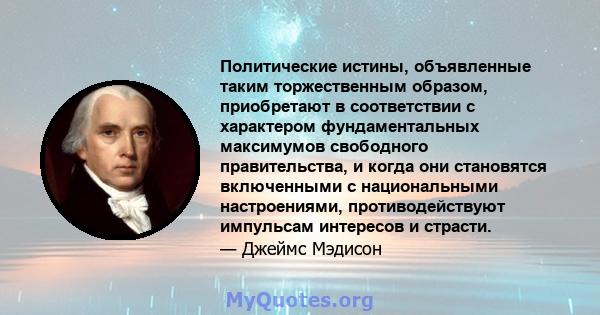 Политические истины, объявленные таким торжественным образом, приобретают в соответствии с характером фундаментальных максимумов свободного правительства, и когда они становятся включенными с национальными настроениями, 